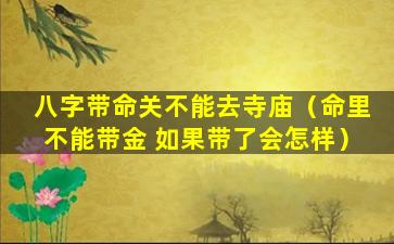 八字带命关不能去寺庙（命里不能带金 如果带了会怎样）